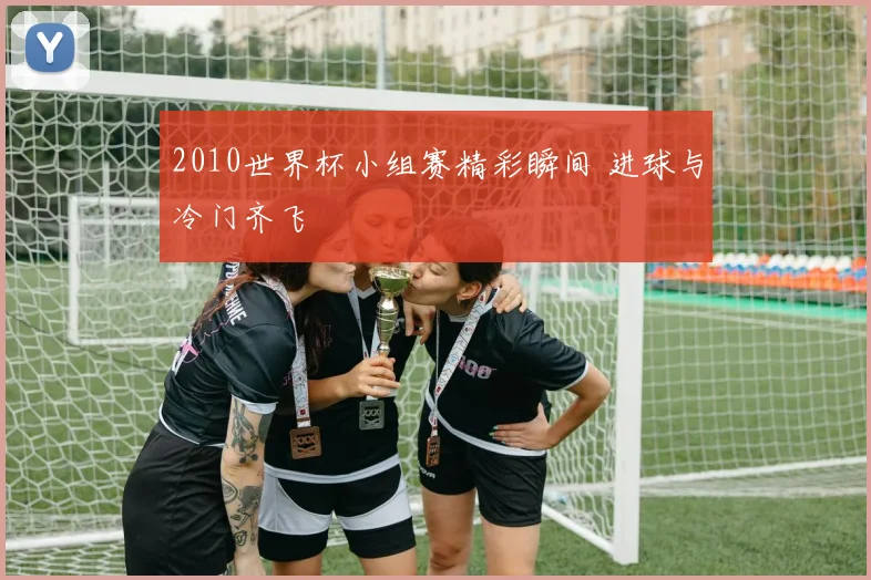 2010世界杯小组赛精彩瞬间 进球与冷门齐飞