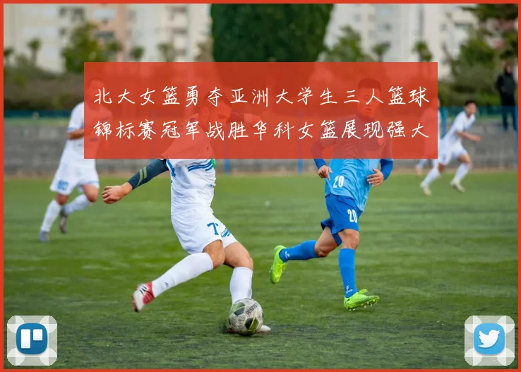 北大女篮勇夺亚洲大学生三人篮球锦标赛冠军战胜华科女篮展现强大实力