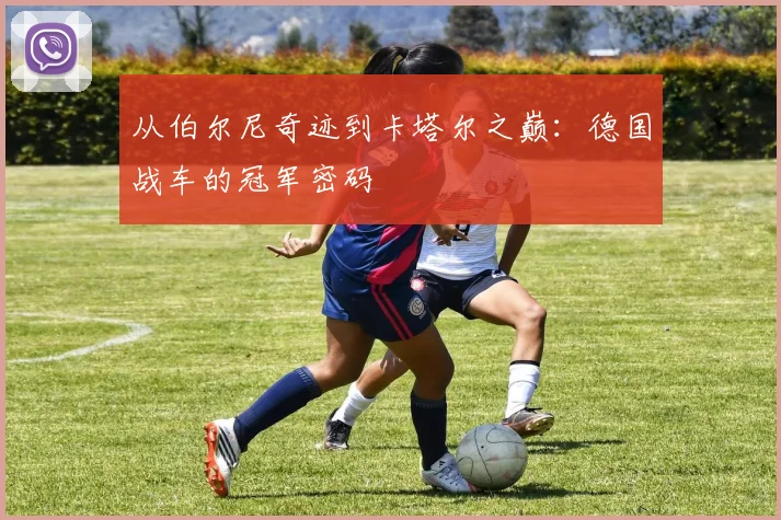 从伯尔尼奇迹到卡塔尔之巅：德国战车的冠军密码