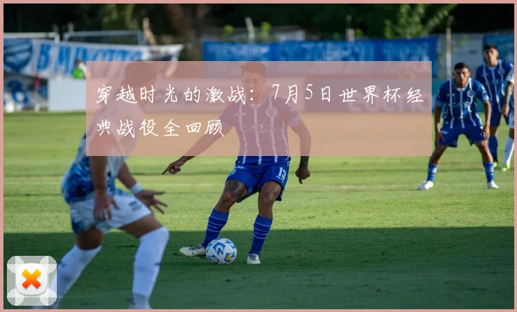穿越时光的激战：7月5日世界杯经典战役全回顾