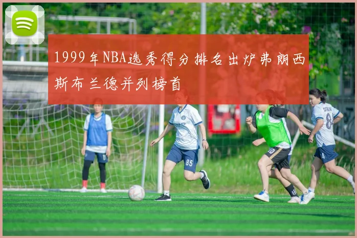1999年NBA选秀得分排名出炉弗朗西斯布兰德并列榜首
