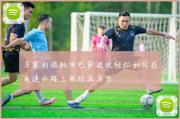 马塞利诺批评巴萨进攻轻松如同在高速公路上放任亚马尔