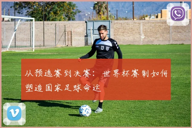 从预选赛到决赛：世界杯赛制如何塑造国家足球命运