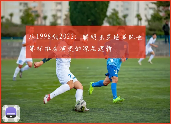 从1998到2022：解码克罗地亚队世界杯排名演变的深层逻辑