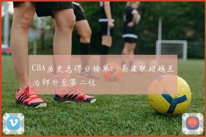 CBA历史总得分榜单：易建联超越王治郅升至第二位