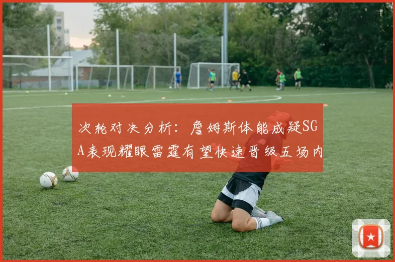 次轮对决分析：詹姆斯体能成疑SGA表现耀眼雷霆有望快速晋级五场内