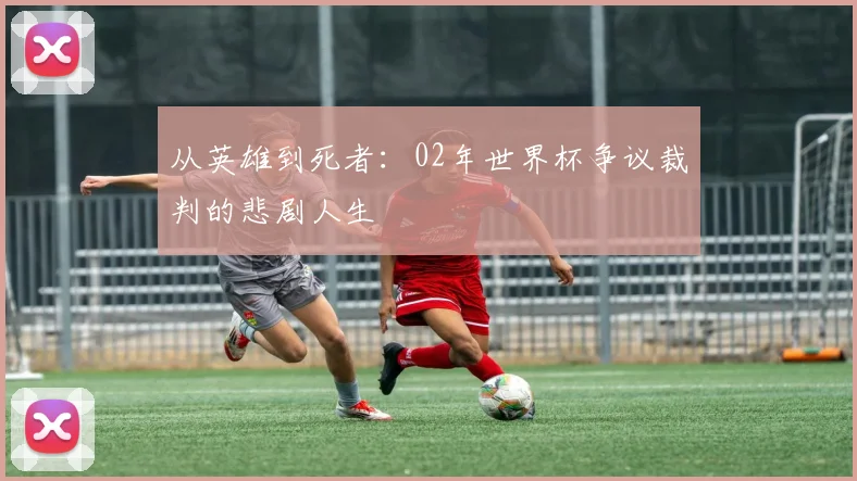 从英雄到死者：02年世界杯争议裁判的悲剧人生